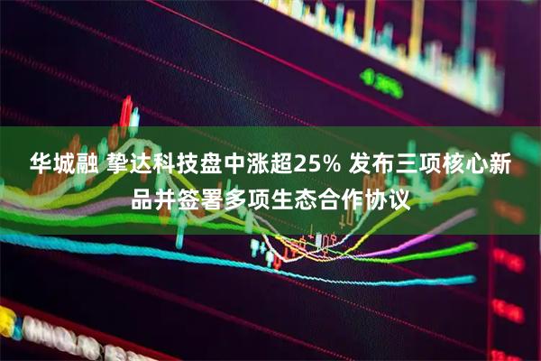 华城融 挚达科技盘中涨超25% 发布三项核心新品并签署多项生态合作协议